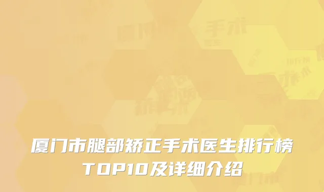 厦门市腿部矫正手术医生排行榜TOP10及详细介绍