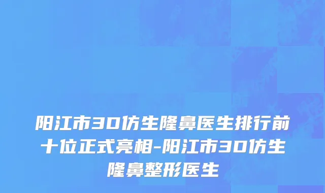 阳江市3D仿生隆鼻医生排行前十位正式亮相-阳江市3D仿生隆鼻整形医生