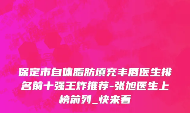 保定市自体脂肪填充丰唇医生排名前十强王炸推荐-张旭医生上榜前列_快来看