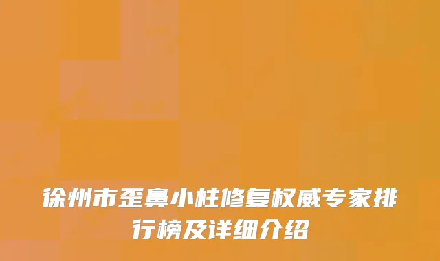徐州市歪鼻小柱修复权威专家排行榜及详细介绍