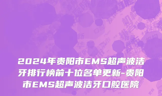2024年贵阳市EMS超声波洁牙排行榜前十位名单更新-贵阳市EMS超声波洁牙口腔医院