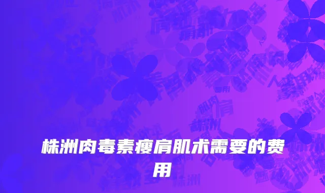 株洲肉毒素瘦肩肌术需要的费用