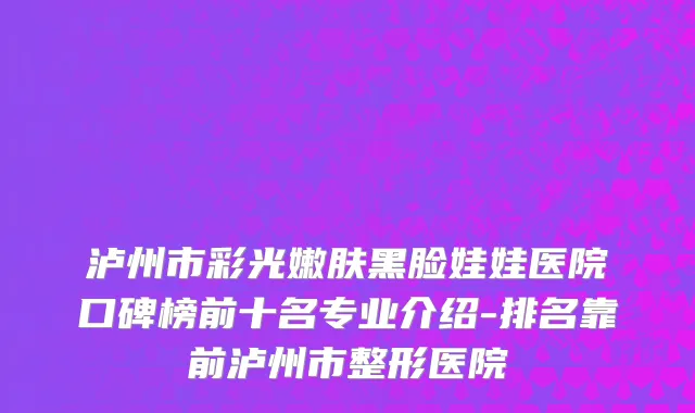 泸州市彩光嫩肤黑脸娃娃医院口碑榜前十名专业介绍-排名靠前泸州市整形医院