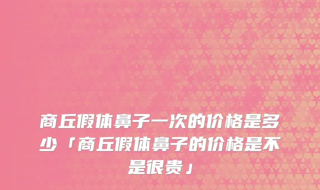商丘假体鼻子一次的价格是多少「商丘假体鼻子的价格是不是很贵」