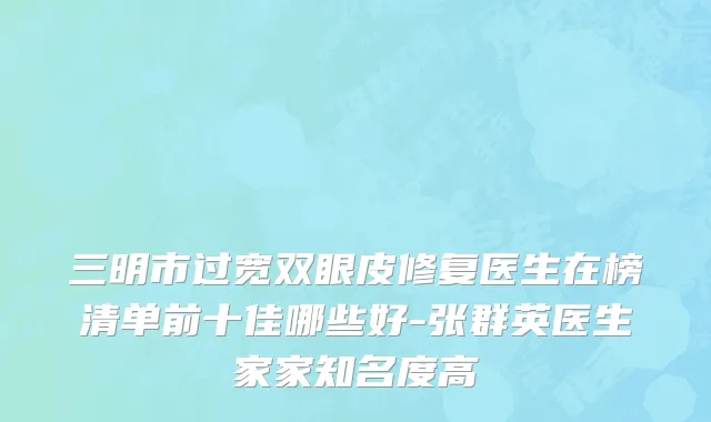 三明市过宽双眼皮修复医生在榜清单前十佳哪些好-张群英医生家家知名度高