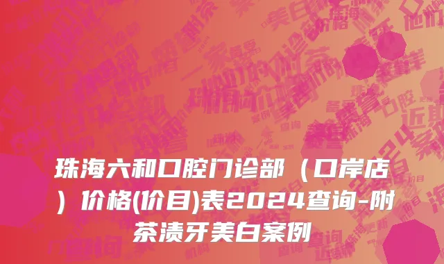 珠海六和口腔门诊部（口岸店）价格(价目)表2024查询-附茶渍牙美白案例