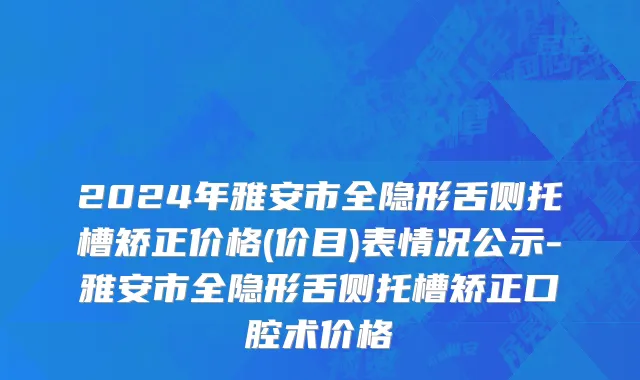2024年雅安市全隐形舌侧托槽矫正价格(价目)表情况公示-雅安市全隐形舌侧托槽矫正口腔术价格