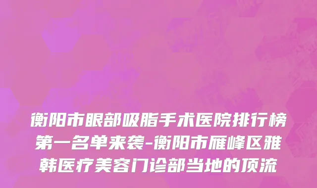 衡阳市眼部吸脂手术医院排行榜第一名单来袭-衡阳市雁峰区雅韩医疗美容门诊部当地的顶流