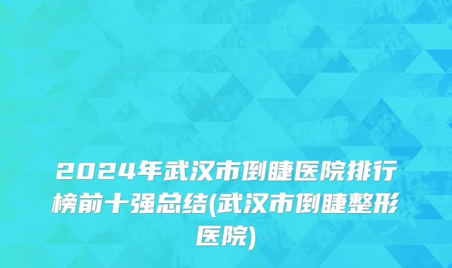 2024年武汉市倒睫医院排行榜前十强总结(武汉市倒睫整形医院)