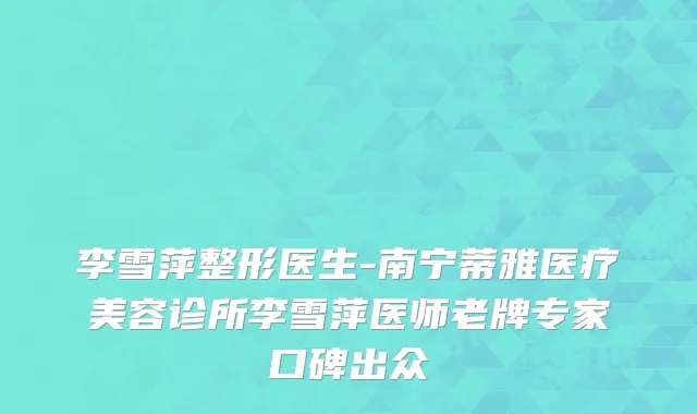李雪萍整形医生-南宁蒂雅医疗美容诊所李雪萍医师老牌专家口碑出众