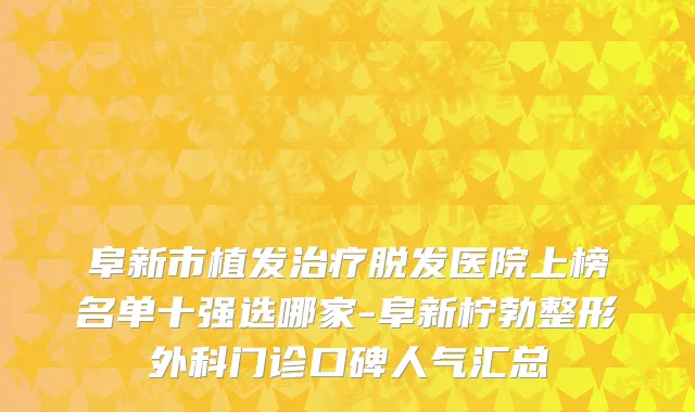阜新市植发治疗脱发医院上榜名单十强选哪家-阜新柠勃整形外科门诊口碑人气汇总