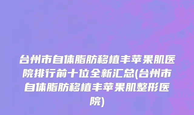 台州市自体脂肪移植丰苹果肌医院排行前十位全新汇总(台州市自体脂肪移植丰苹果肌整形医院)