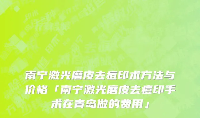 南宁激光磨皮去痘印术方法与价格「南宁激光磨皮去痘印手术在青岛做的费用」
