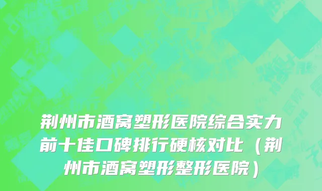 荆州市酒窝塑形医院综合实力前十佳口碑排行硬核对比（荆州市酒窝塑形整形医院）