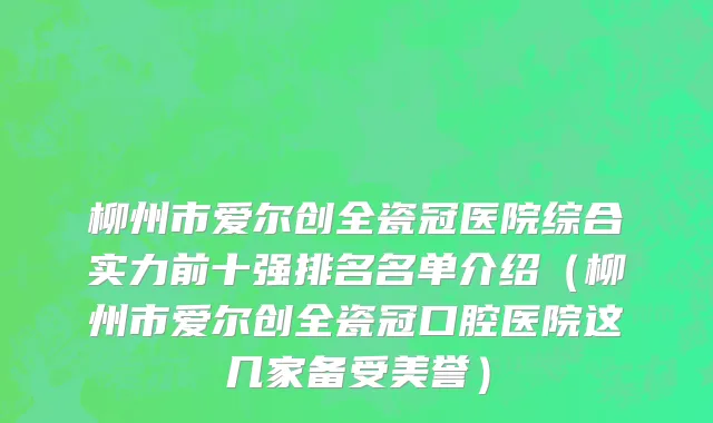 柳州市爱尔创全瓷冠医院综合实力前十强排名名单介绍（柳州市爱尔创全瓷冠口腔医院这几家备受美誉）