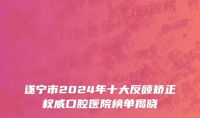 遂宁市2024年十大反颌矫正权威口腔医院榜单揭晓