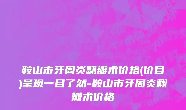 鞍山市牙周炎翻瓣术价格(价目)呈现一目了然-鞍山市牙周炎翻瓣术价格