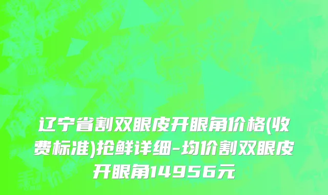 辽宁省割双眼皮开眼角价格(收费标准)抢鲜详细-均价割双眼皮开眼角14956元
