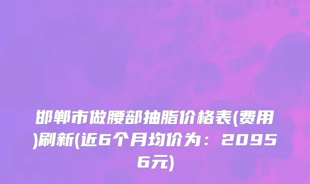 邯郸市做腰部抽脂价格表(费用)刷新(近6个月均价为：20956元)