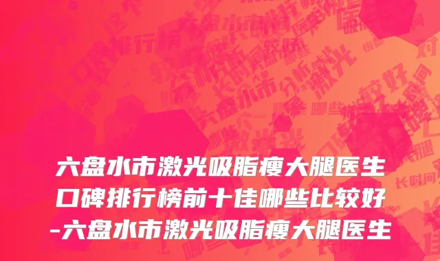 六盘水市激光吸脂瘦大腿医生口碑排行榜前十佳哪些比较好-六盘水市激光吸脂瘦大腿医生