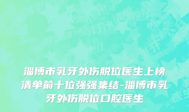 淄博市乳牙外伤脱位医生上榜清单前十位强强集结-淄博市乳牙外伤脱位口腔医生