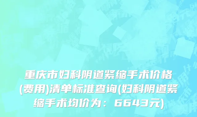 重庆市妇科阴道紧缩手术价格(费用)清单标准查询(妇科阴道紧缩手术均价为：6643元)