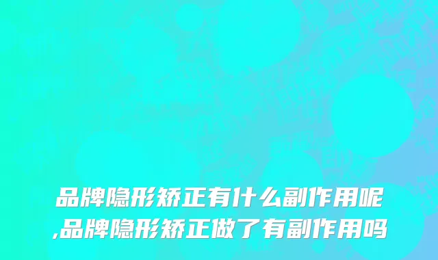 品牌隐形矫正有什么副作用呢,品牌隐形矫正做了有副作用吗