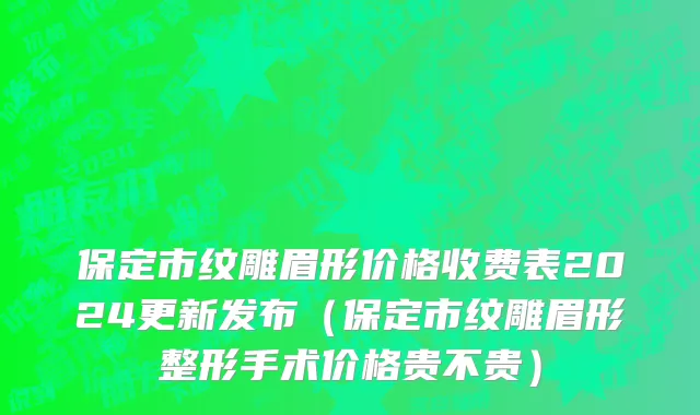 保定市纹雕眉形价格收费表2024更新发布（保定市纹雕眉形整形手术价格贵不贵）