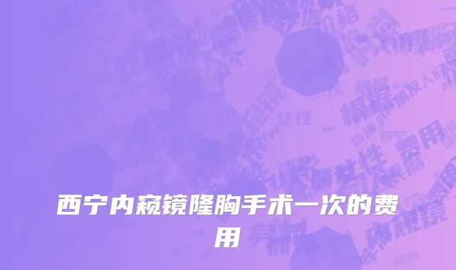 西宁内窥镜隆胸手术一次的费用