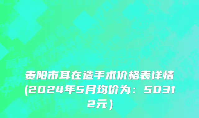 贵阳市耳在造手术价格表详情(2024年5月均价为：50312元）