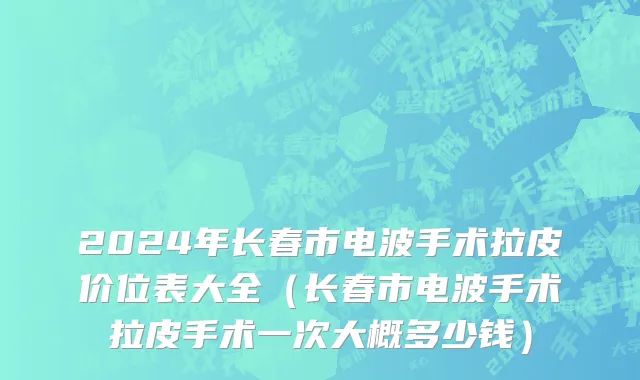 2024年长春市电波手术拉皮价位表大全（长春市电波手术拉皮手术一次大概多少钱）