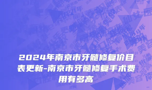 2024年南京市牙髓修复价目表更新-南京市牙髓修复手术费用有多高