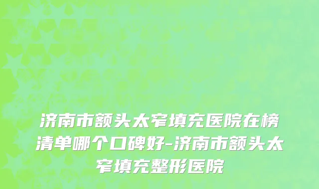 济南市额头太窄填充医院在榜清单哪个口碑好-济南市额头太窄填充整形医院