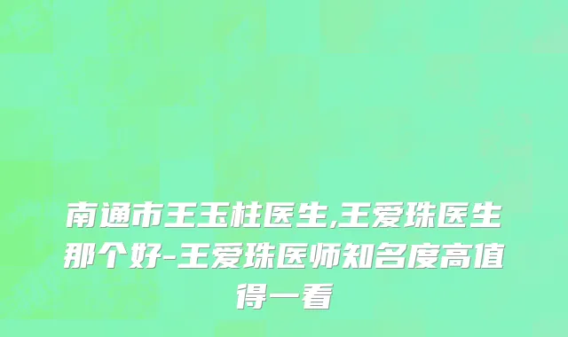 南通市王玉柱医生,王爱珠医生那个好-王爱珠医师知名度高值得一看