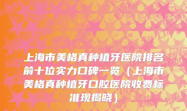 上海市美格真种植牙医院排名前十位实力口碑一览（上海市美格真种植牙口腔医院收费标准现揭晓）