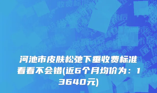 河池市皮肤松弛下垂收费标准看看不会错(近6个月均价为：13640元)