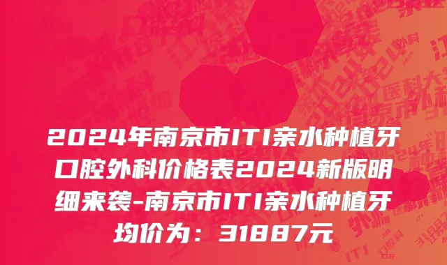 2024年南京市ITI亲水种植牙口腔外科价格表2024新版明细来袭-南京市ITI亲水种植牙均价为：31887元