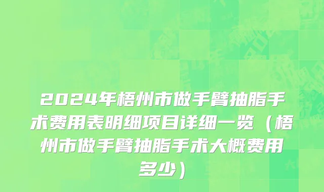 2024年梧州市做手臂抽脂手术费用表明细项目详细一览（梧州市做手臂抽脂手术大概费用多少）