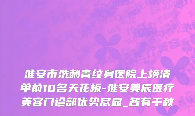 淮安市洗刺青纹身医院上榜清单前10名天花板-淮安美辰医疗美容门诊部优势尽显_各有千秋