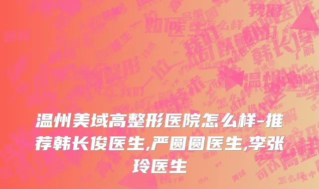 温州美域高整形医院怎么样-推荐韩长俊医生,严圆圆医生,李张玲医生