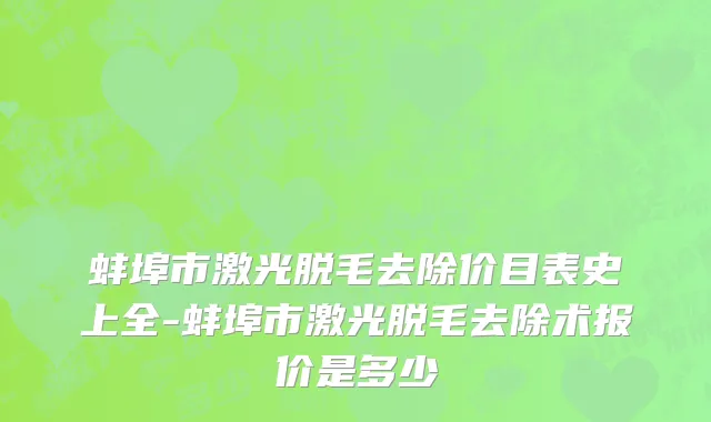 蚌埠市激光脱毛去除价目表史上全-蚌埠市激光脱毛去除术报价是多少