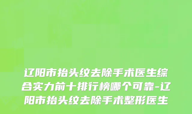 辽阳市抬头纹去除手术医生综合实力前十排行榜哪个可靠-辽阳市抬头纹去除手术整形医生