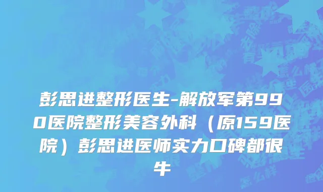 彭思进整形医生-解放军第990医院整形美容外科（原159医院）彭思进医师实力口碑都很牛
