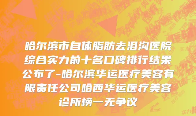 哈尔滨市自体脂肪去泪沟医院综合实力前十名口碑排行结果公布了-哈尔滨华运医疗美容有限责任公司哈西华运医疗美容诊所榜一无争议