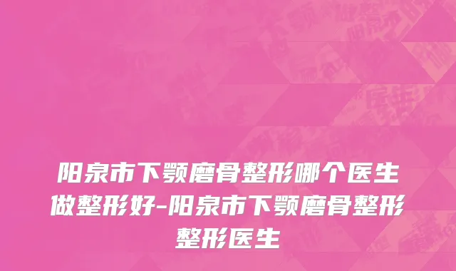 阳泉市下颚磨骨整形哪个医生做整形好-阳泉市下颚磨骨整形整形医生