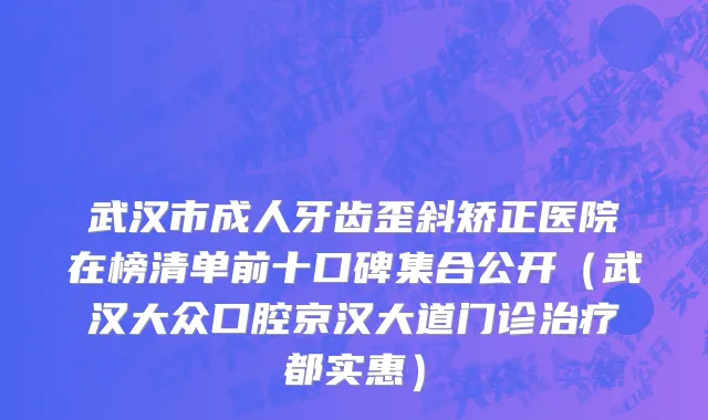 武汉市成人牙齿歪斜矫正医院在榜清单前十口碑集合公开（武汉大众口腔京汉大道门诊治疗都实惠）