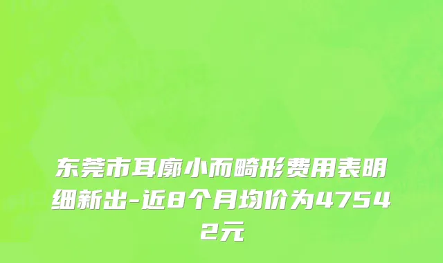东莞市耳廓小而畸形费用表明细新出-近8个月均价为47542元