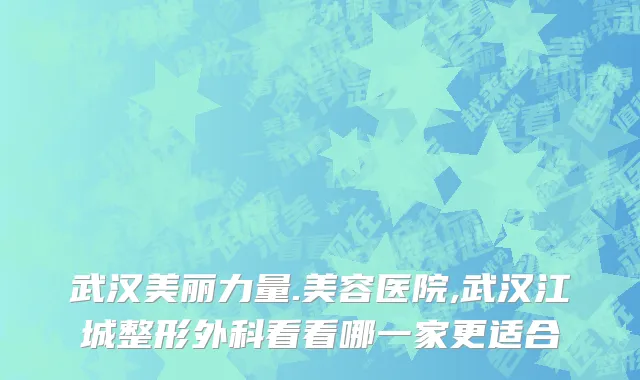 武汉美丽力量.美容医院,武汉江城整形外科看看哪一家更适合