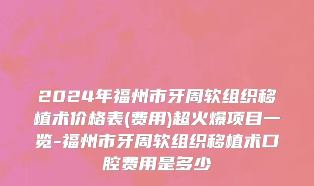 2024年福州市牙周软组织移植术价格表(费用)超火爆项目一览-福州市牙周软组织移植术口腔费用是多少