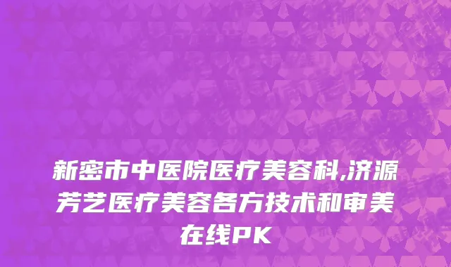 新密市中医院医疗美容科,济源芳艺医疗美容各方技术和审美在线PK